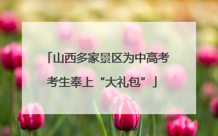 山西多家景区为中高考考生奉上“大礼包”